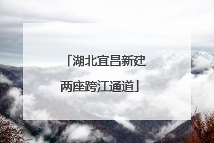 湖北宜昌新建两座跨江通道