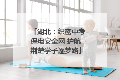 湖北：织密中考保电安全网 护航荆楚学子逐梦路