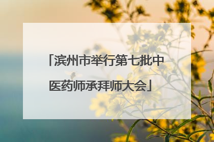 滨州市举行第七批中医药师承拜师大会
