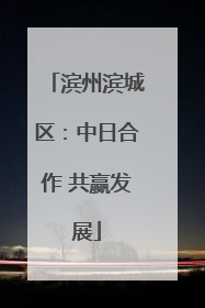 滨州滨城区：中日合作 共赢发展