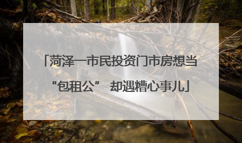 菏泽一市民投资门市房想当“包租公” 却遇糟心事儿