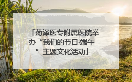 菏泽医专附属医院举办“我们的节日·端午”主题文化活动