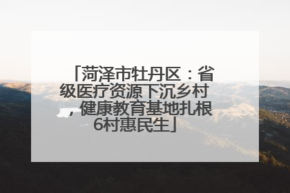 菏泽市牡丹区：省级医疗资源下沉乡村，健康教育基地扎根6村惠民生
