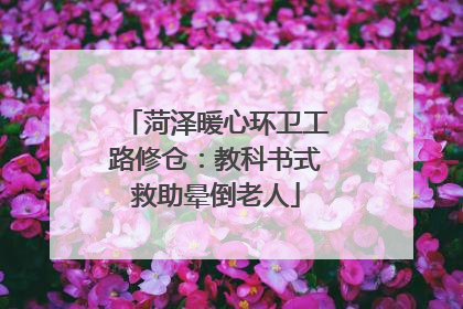 菏泽暖心环卫工路修仓：教科书式救助晕倒老人