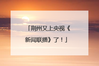 荆州又上央视《新闻联播》了！