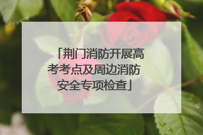 荆门消防开展高考考点及周边消防安全专项检查