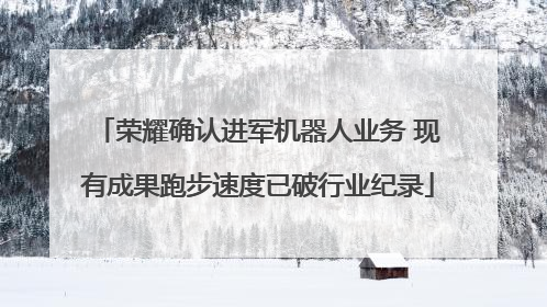 荣耀确认进军机器人业务 现有成果跑步速度已破行业纪录