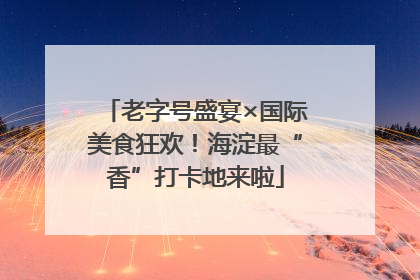 老字号盛宴×国际美食狂欢！海淀最“香”打卡地来啦