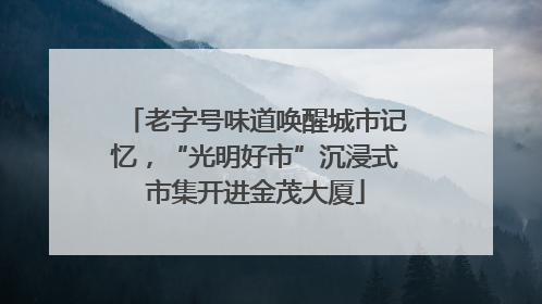 老字号味道唤醒城市记忆，“光明好市”沉浸式市集开进金茂大厦