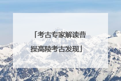 考古专家解读曹操高陵考古发现