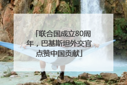 联合国成立80周年，巴基斯坦外交官点赞中国贡献