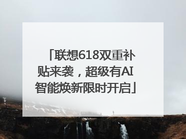 联想618双重补贴来袭，超级有AI智能焕新限时开启