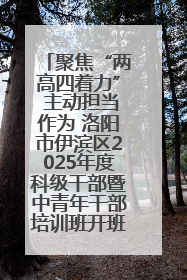 聚焦“两高四着力” 主动担当作为 洛阳市伊滨区2025年度科级干部暨中青年干部培训班开班
