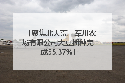 聚焦北大荒｜军川农场有限公司大豆播种完成55.37%