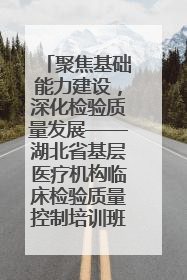 聚焦基础能力建设，深化检验质量发展——湖北省基层医疗机构临床检验质量控制培训班（孝感站）成功举办