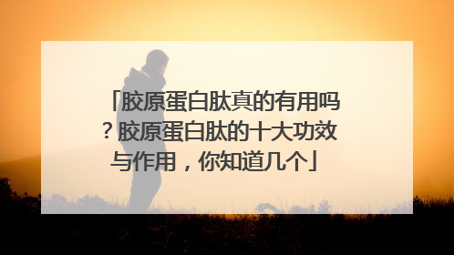 胶原蛋白肽真的有用吗？胶原蛋白肽的十大功效与作用，你知道几个