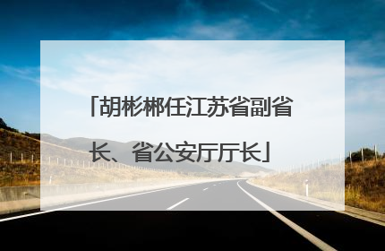 胡彬郴任江苏省副省长、省公安厅厅长