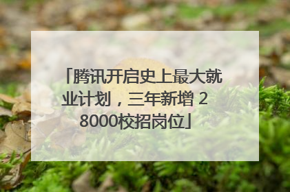 腾讯开启史上最大就业计划，三年新增 28000校招岗位