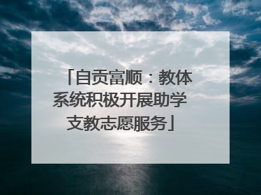 自贡富顺：教体系统积极开展助学支教志愿服务