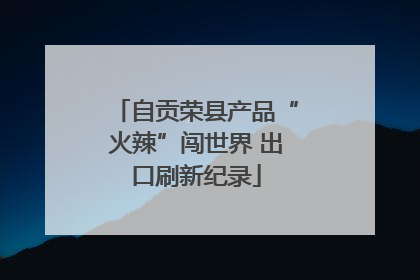 自贡荣县产品“火辣”闯世界 出口刷新纪录