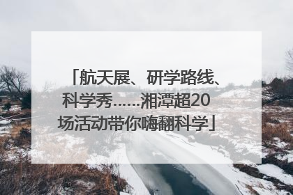 航天展、研学路线、科学秀……湘潭超20场活动带你嗨翻科学