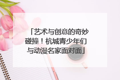艺术与创意的奇妙碰撞！杭城青少年们与动漫名家面对面