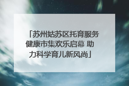 苏州姑苏区托育服务健康市集欢乐启幕 助力科学育儿新风尚