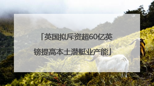 英国拟斥资超60亿英镑提高本土潜艇业产能