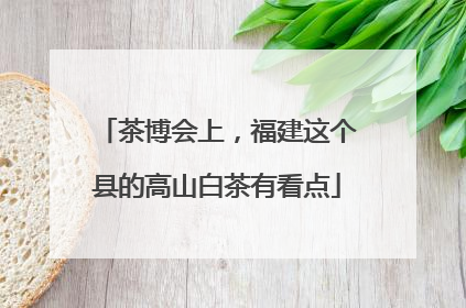 茶博会上，福建这个县的高山白茶有看点