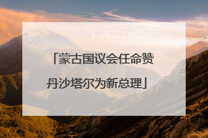 蒙古国议会任命赞丹沙塔尔为新总理