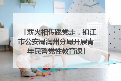 薪火相传跟党走，镇江市公安局润州分局开展青年民警党性教育课
