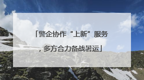 警企协作“上新”服务，多方合力备战暑运