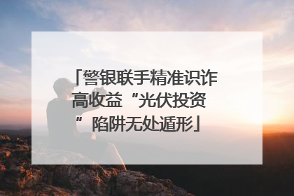 警银联手精准识诈 高收益“光伏投资”陷阱无处遁形