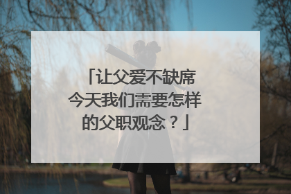 让父爱不缺席 今天我们需要怎样的父职观念？