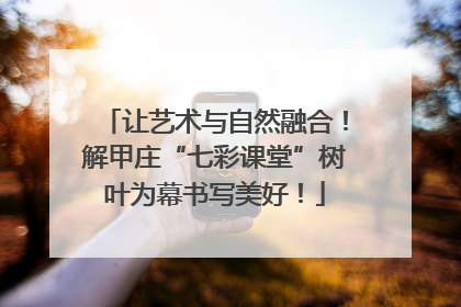 让艺术与自然融合！解甲庄“七彩课堂”树叶为幕书写美好！