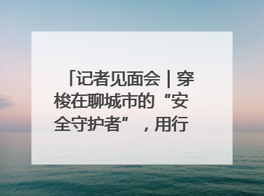 记者见面会｜穿梭在聊城市的“安全守护者”，用行动诠释城市文明“移动坐标”的温暖力量