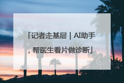 记者走基层｜AI助手，帮医生看片做诊断