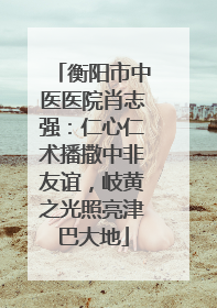 衡阳市中医医院肖志强：仁心仁术播撒中非友谊，岐黄之光照亮津巴大地