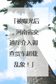 被曝光后，河南省交通厅介入调查货车超载乱象！