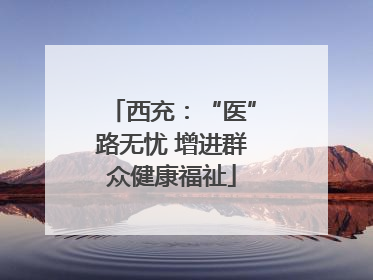 西充：“医”路无忧 增进群众健康福祉