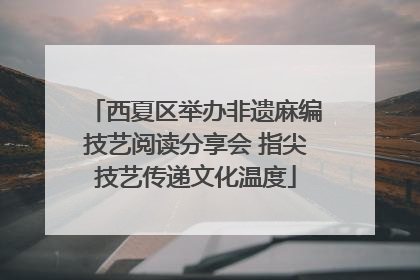 西夏区举办非遗麻编技艺阅读分享会 指尖技艺传递文化温度