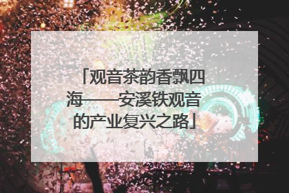 观音茶韵香飘四海——安溪铁观音的产业复兴之路
