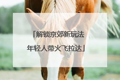 解锁京郊新玩法 年轻人带火飞拉达