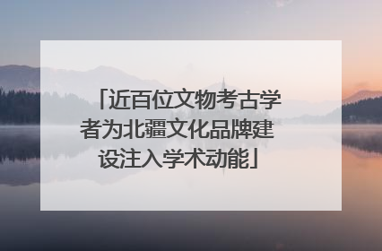 近百位文物考古学者为北疆文化品牌建设注入学术动能