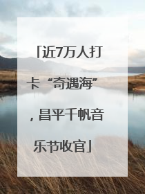 近7万人打卡“奇遇海”，昌平千帆音乐节收官