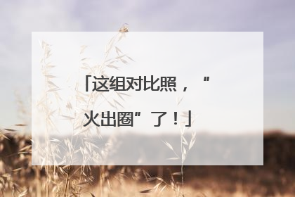 这组对比照，“火出圈”了！