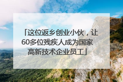 这位返乡创业小伙，让60多位残疾人成为国家高新技术企业员工