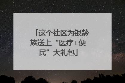 这个社区为银龄族送上“医疗+便民”大礼包