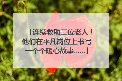 连续救助三位老人！他们在平凡岗位上书写一个个暖心故事……