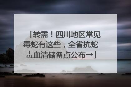 转需！四川地区常见毒蛇有这些，全省抗蛇毒血清储备点公布→